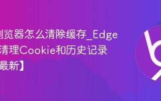Edge浏览器怎么清除缓存_Edge浏览器清理Cookie和历史记录教程【最新】