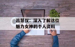 吕慧仪：深入了解这位魅力女神的个人资料