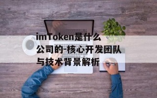 imToken是什么公司的-核心开发团队与技术背景解析