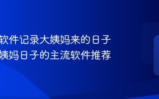 用什么软件记录大姨妈来的日子 记录大姨妈日子的主流软件推荐