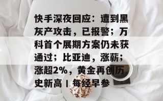 快手深夜回应：遭到黑灰产攻击，已报警；万科首个展期方案仍未获通过；比亚迪，涨薪；涨超2%，黄金再创历史新高丨每经早参