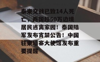 泰柬交战已致14人死亡，两国超50万边境居民逃离家园！泰国陆军发布宵禁公告！中国驻柬埔寨大使馆发布重要提醒