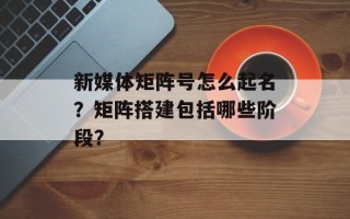 新媒体矩阵号怎么起名？矩阵搭建包括哪些阶段？