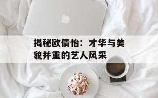 揭秘欧倩怡：才华与美貌并重的艺人风采