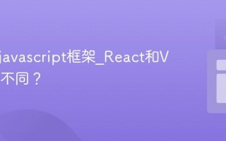 什么是javascript框架_React和Vue有何不同？