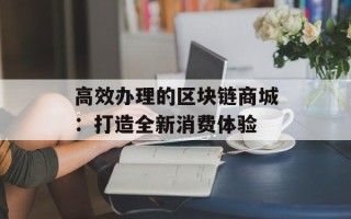 高效办理的区块链商城：打造全新消费体验