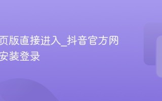抖音网页版直接进入_抖音官方网页版免安装登录