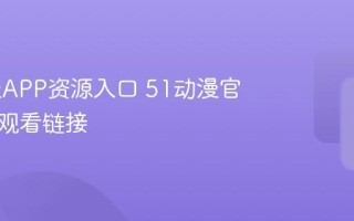 51动漫APP资源入口 51动漫官方资源观看链接