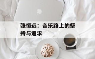 张恒远：音乐路上的坚持与追求