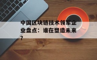 中国区块链技术领军企业盘点：谁在塑造未来？