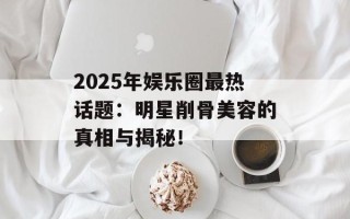 2025年娱乐圈最热话题：明星削骨美容的真相与揭秘！