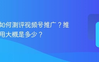 公众号如何测评视频号推广？推广的费用大概是多少？