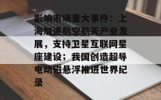 影响市场重大事件：上海加速航空航天产业发展，支持卫星互联网星座建设；我国创造超导电动磁悬浮推进世界纪录