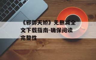 《邪御天娇》无删减全文下载指南-确保阅读完整性