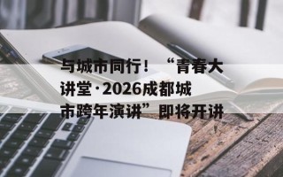 与城市同行！“青春大讲堂·2026成都城市跨年演讲”即将开讲