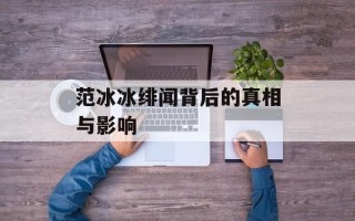 范冰冰绯闻背后的真相与影响