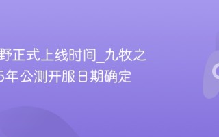 九牧之野正式上线时间_九牧之野2025年公测开服日期确定