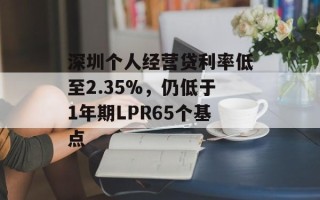 深圳个人经营贷利率低至2.35%，仍低于1年期LPR65个基点
