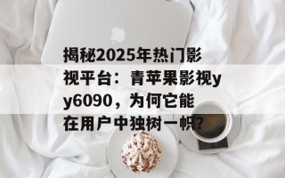 揭秘2025年热门影视平台：青苹果影视yy6090，为何它能在用户中独树一帜？