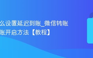 微信怎么设置延迟到账_微信转账延迟到账开启方法【教程】
