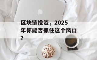 区块链投资，2025年你能否抓住这个风口？