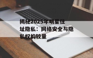 揭秘2025年明星住址隐私：网络安全与隐私权的较量