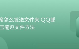 QQ邮箱怎么发送文件夹 QQ邮箱发送压缩包文件方法