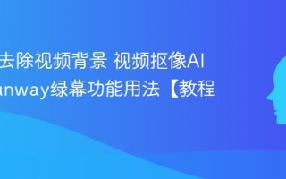 AI怎么去除视频背景 视频抠像AI工具Runway绿幕功能用法【教程】