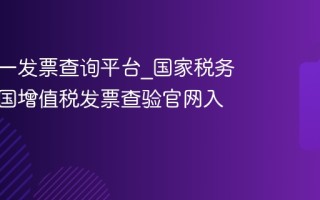 全国统一发票查询平台_国家税务总局全国增值税发票查验官网入口