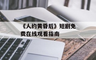 《人约黄昏后》短剧免费在线观看指南