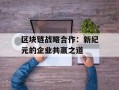 区块链战略合作：新纪元的企业共赢之道