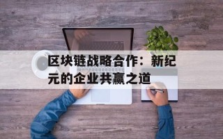 区块链战略合作：新纪元的企业共赢之道