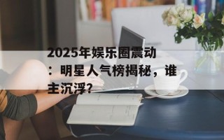 2025年娱乐圈震动：明星人气榜揭秘，谁主沉浮？