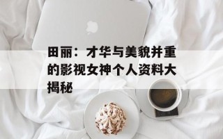 田丽：才华与美貌并重的影视女神个人资料大揭秘