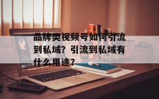 品牌类视频号如何引流到私域？引流到私域有什么用途？