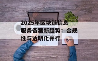 2025年区块链信息服务备案新趋势：合规性与透明化并行