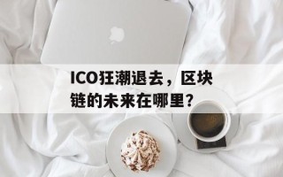 ICO狂潮退去，区块链的未来在哪里？