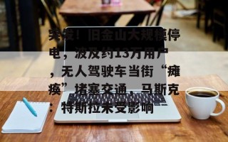 突发！旧金山大规模停电，波及约13万用户，无人驾驶车当街“瘫痪”堵塞交通，马斯克：特斯拉未受影响