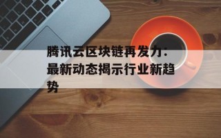 腾讯云区块链再发力：最新动态揭示行业新趋势