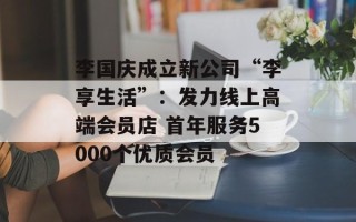 李国庆成立新公司“李享生活”：发力线上高端会员店 首年服务5000个优质会员
