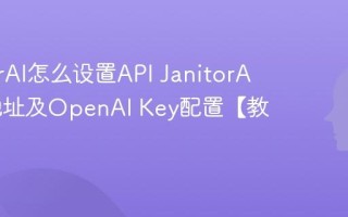JanitorAI怎么设置API JanitorAI代理地址及OpenAI Key配置【教程】