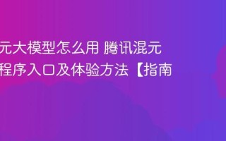 腾讯混元大模型怎么用 腾讯混元助手小程序入口及体验方法【指南】