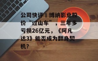 公司快评丨博纳影业股价“过山车”，三年多亏损26亿元，《阿凡达3》能否成为翻身契机？