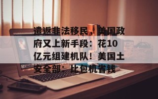 遣返非法移民，美国政府又上新手段：花10亿元组建机队！美国土安全部：比包机省钱