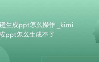 kimi一键生成ppt怎么操作 _kimi一键生成ppt怎么生成不了