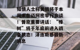 知情人士称美俄将于本周末在迈阿密举行会谈！普京重要讲话：“榛树”将于年底前进入战备状态！泽连斯基最新消息