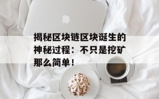揭秘区块链区块诞生的神秘过程：不只是挖矿那么简单！