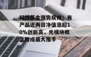 科技基金强势反弹！有产品近两日净值涨超10%创新高，光模块概念股成最大推手