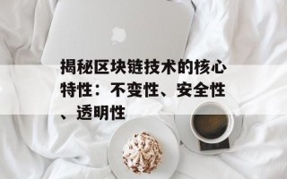 揭秘区块链技术的核心特性：不变性、安全性、透明性