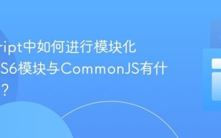 javascript中如何进行模块化开发_ES6模块与CommonJS有什么区别？